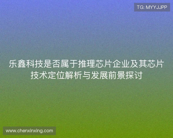 乐鑫科技是否属于推理芯片企业及其芯片技术定位解析与发展前景探讨